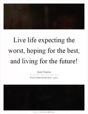Live life expecting the worst, hoping for the best, and living for the future! Picture Quote #1