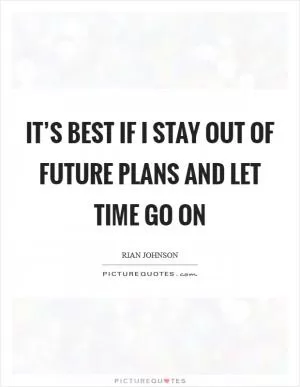 It’s best if I stay out of future plans and let time go on Picture Quote #1
