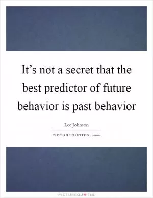 It’s not a secret that the best predictor of future behavior is past behavior Picture Quote #1
