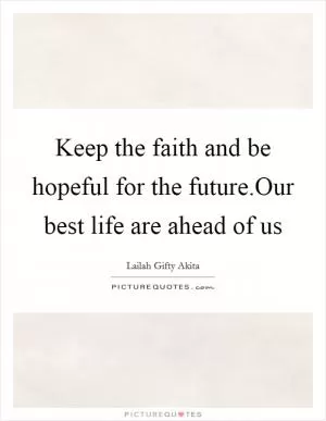 Keep the faith and be hopeful for the future.Our best life are ahead of us Picture Quote #1