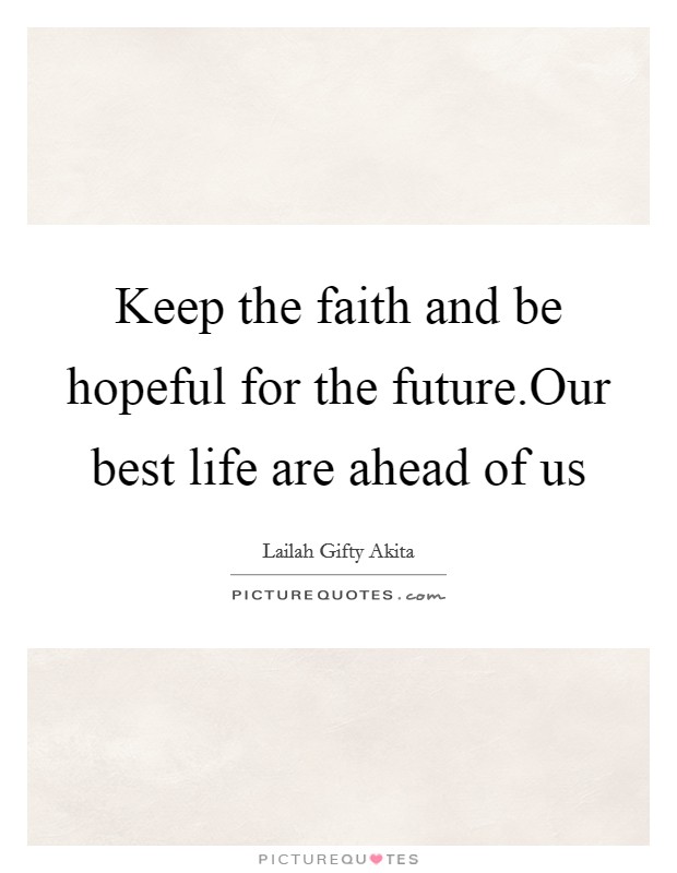 Keep the faith and be hopeful for the future.Our best life are ahead of us Picture Quote #1