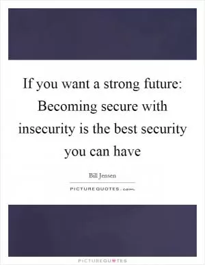 If you want a strong future: Becoming secure with insecurity is the best security you can have Picture Quote #1