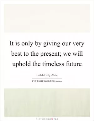 It is only by giving our very best to the present; we will uphold the timeless future Picture Quote #1