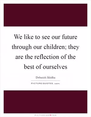 We like to see our future through our children; they are the reflection of the best of ourselves Picture Quote #1