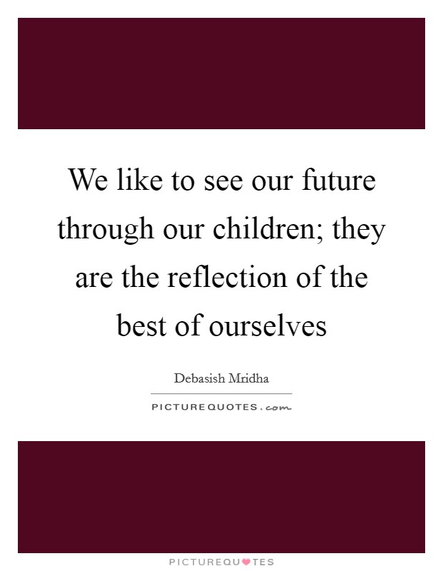 We like to see our future through our children; they are the reflection of the best of ourselves Picture Quote #1