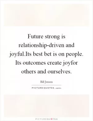 Future strong is relationship-driven and joyful.Its best bet is on people. Its outcomes create joyfor others and ourselves Picture Quote #1