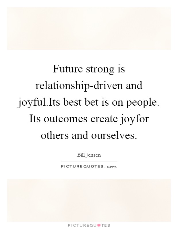 Future strong is relationship-driven and joyful.Its best bet is on people. Its outcomes create joyfor others and ourselves. Picture Quote #1