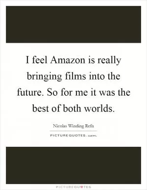 I feel Amazon is really bringing films into the future. So for me it was the best of both worlds Picture Quote #1