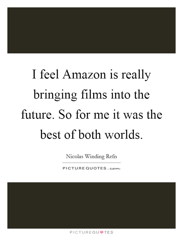 I feel Amazon is really bringing films into the future. So for me it was the best of both worlds. Picture Quote #1