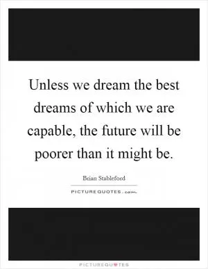 Unless we dream the best dreams of which we are capable, the future will be poorer than it might be Picture Quote #1