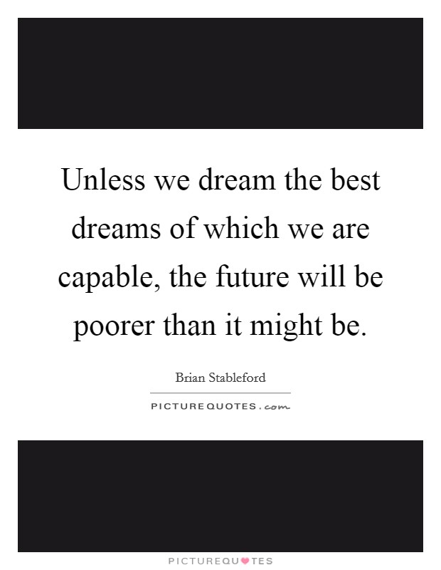Unless we dream the best dreams of which we are capable, the future will be poorer than it might be. Picture Quote #1