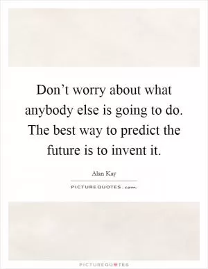 Don’t worry about what anybody else is going to do. The best way to predict the future is to invent it Picture Quote #1