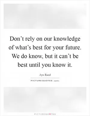 Don’t rely on our knowledge of what’s best for your future. We do know, but it can’t be best until you know it Picture Quote #1