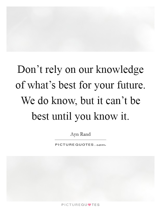 Don't rely on our knowledge of what's best for your future. We do know, but it can't be best until you know it. Picture Quote #1