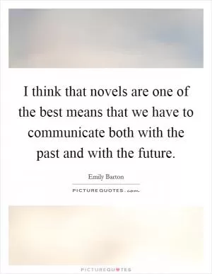 I think that novels are one of the best means that we have to communicate both with the past and with the future Picture Quote #1