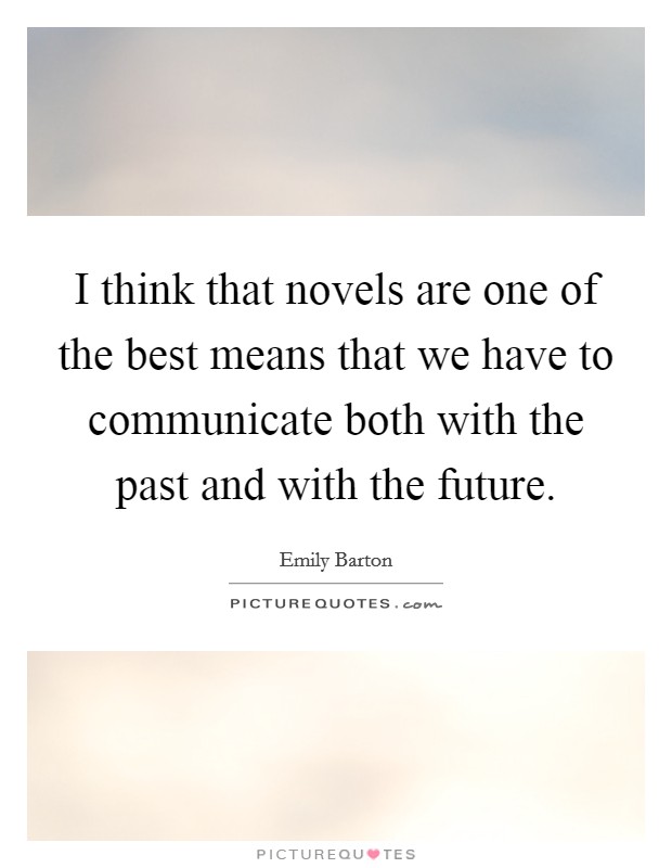 I think that novels are one of the best means that we have to communicate both with the past and with the future. Picture Quote #1