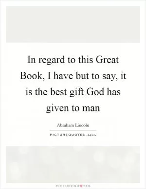 In regard to this Great Book, I have but to say, it is the best gift God has given to man Picture Quote #1
