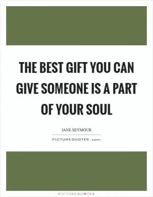 The best gift you can give someone is a part of your soul Picture Quote #1