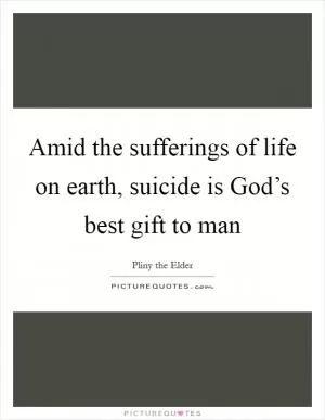 Amid the sufferings of life on earth, suicide is God’s best gift to man Picture Quote #1