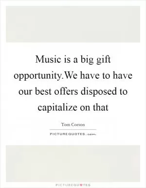 Music is a big gift opportunity.We have to have our best offers disposed to capitalize on that Picture Quote #1