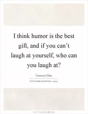 I think humor is the best gift, and if you can’t laugh at yourself, who can you laugh at? Picture Quote #1