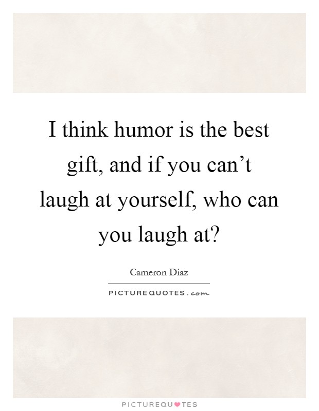 I think humor is the best gift, and if you can't laugh at yourself, who can you laugh at? Picture Quote #1