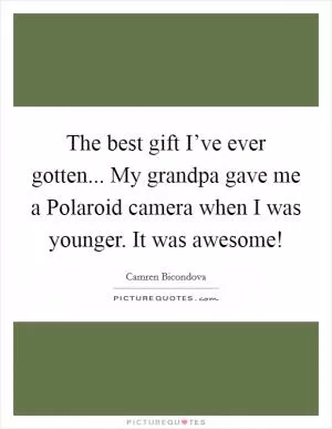 The best gift I’ve ever gotten... My grandpa gave me a Polaroid camera when I was younger. It was awesome! Picture Quote #1