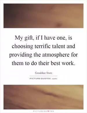 My gift, if I have one, is choosing terrific talent and providing the atmosphere for them to do their best work Picture Quote #1