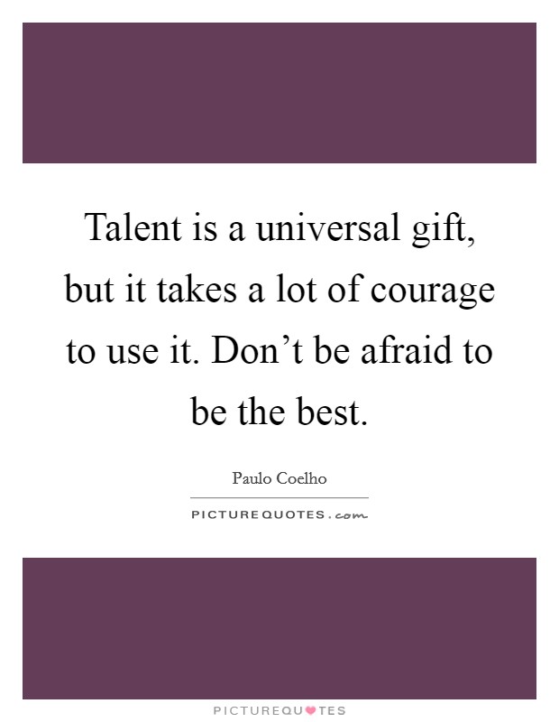 Talent is a universal gift, but it takes a lot of courage to use it. Don't be afraid to be the best. Picture Quote #1
