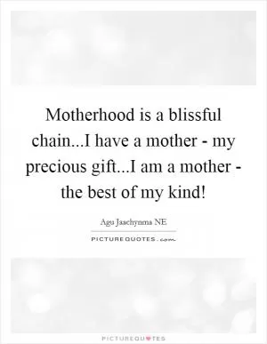 Motherhood is a blissful chain...I have a mother - my precious gift...I am a mother - the best of my kind! Picture Quote #1