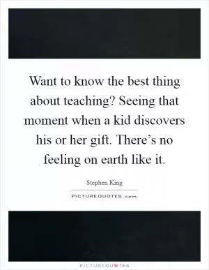 Want to know the best thing about teaching? Seeing that moment when a kid discovers his or her gift. There’s no feeling on earth like it Picture Quote #1