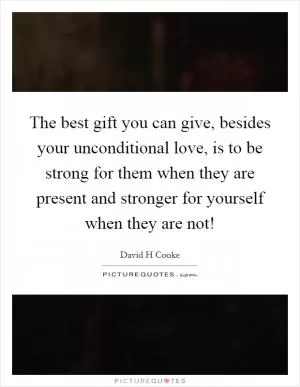 The best gift you can give, besides your unconditional love, is to be strong for them when they are present and stronger for yourself when they are not! Picture Quote #1