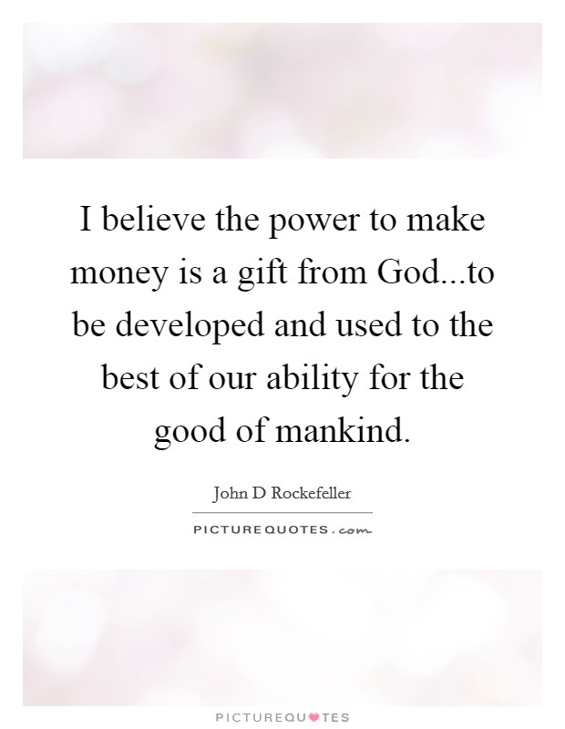 I believe the power to make money is a gift from God...to be developed and used to the best of our ability for the good of mankind. Picture Quote #1