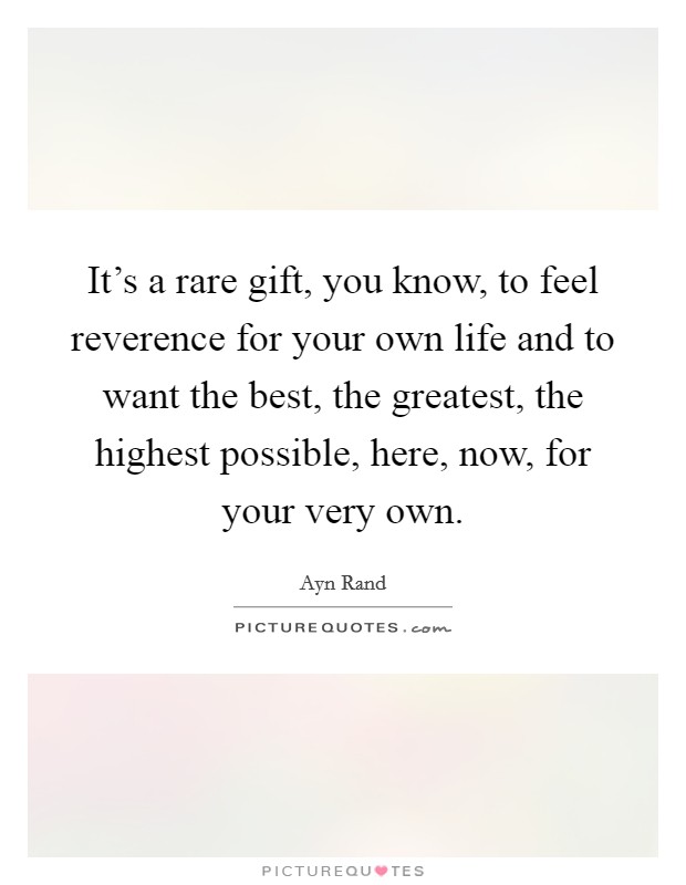 It's a rare gift, you know, to feel reverence for your own life and to want the best, the greatest, the highest possible, here, now, for your very own. Picture Quote #1