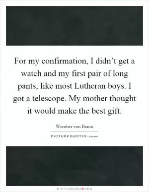 For my confirmation, I didn’t get a watch and my first pair of long pants, like most Lutheran boys. I got a telescope. My mother thought it would make the best gift Picture Quote #1