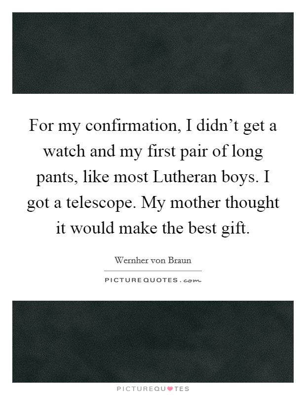 For my confirmation, I didn't get a watch and my first pair of long pants, like most Lutheran boys. I got a telescope. My mother thought it would make the best gift. Picture Quote #1