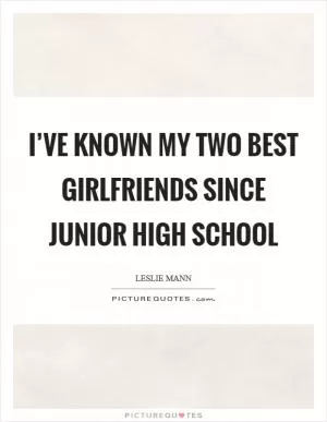 I’ve known my two best girlfriends since junior high school Picture Quote #1