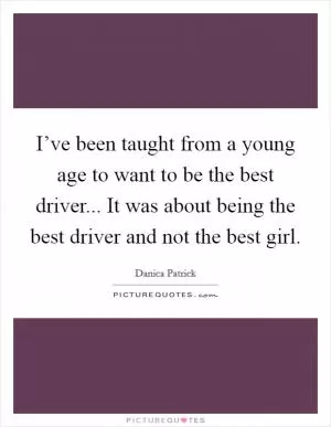 I’ve been taught from a young age to want to be the best driver... It was about being the best driver and not the best girl Picture Quote #1