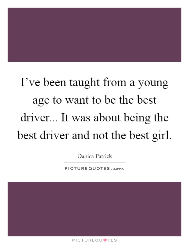 I've been taught from a young age to want to be the best driver... It was about being the best driver and not the best girl. Picture Quote #1
