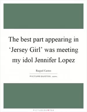 The best part appearing in ‘Jersey Girl’ was meeting my idol Jennifer Lopez Picture Quote #1
