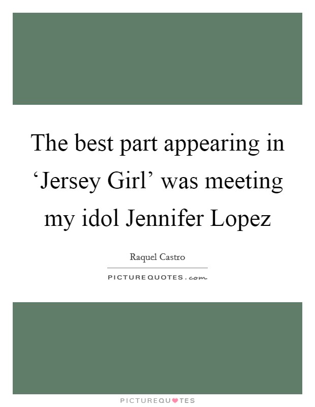 The best part appearing in ‘Jersey Girl' was meeting my idol Jennifer Lopez Picture Quote #1