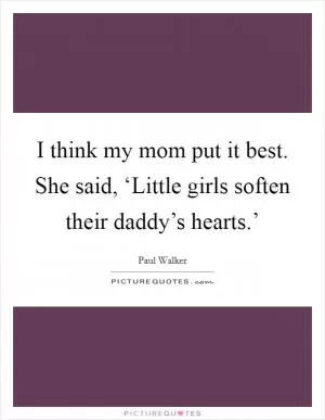 I think my mom put it best. She said, ‘Little girls soften their daddy’s hearts.’ Picture Quote #1