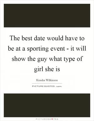 The best date would have to be at a sporting event - it will show the guy what type of girl she is Picture Quote #1