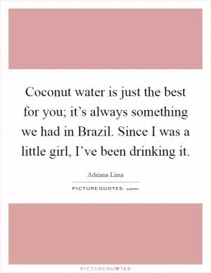 Coconut water is just the best for you; it’s always something we had in Brazil. Since I was a little girl, I’ve been drinking it Picture Quote #1