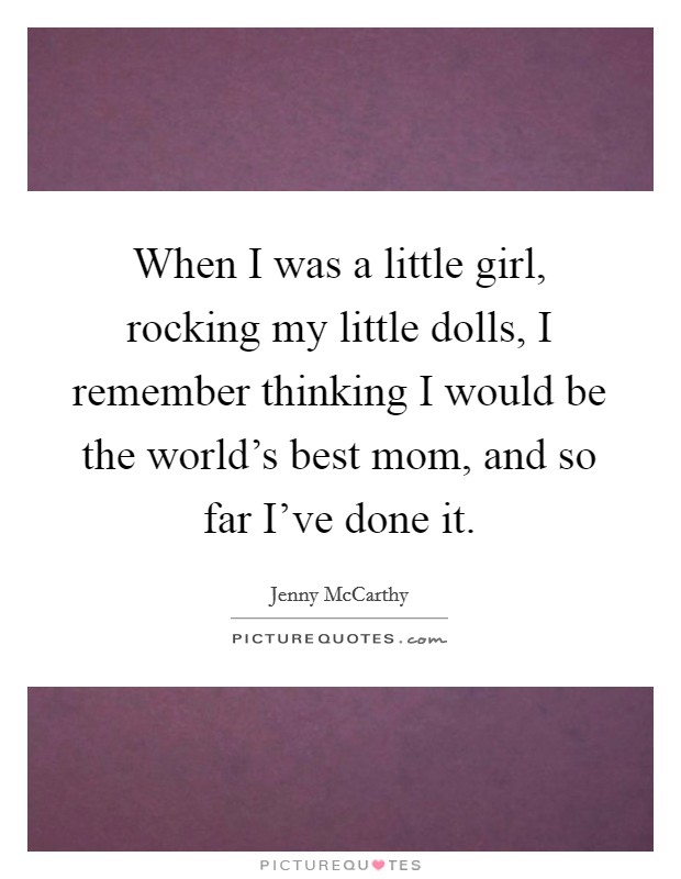 When I was a little girl, rocking my little dolls, I remember thinking I would be the world's best mom, and so far I've done it. Picture Quote #1