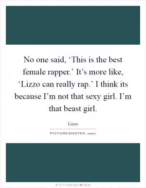 No one said, ‘This is the best female rapper.’ It’s more like, ‘Lizzo can really rap.’ I think its because I’m not that sexy girl. I’m that beast girl Picture Quote #1