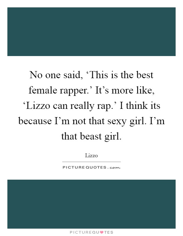 No one said, ‘This is the best female rapper.' It's more like, ‘Lizzo can really rap.' I think its because I'm not that sexy girl. I'm that beast girl. Picture Quote #1