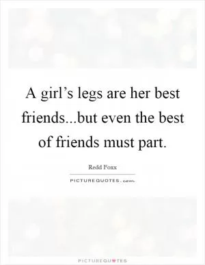 A girl’s legs are her best friends...but even the best of friends must part Picture Quote #1