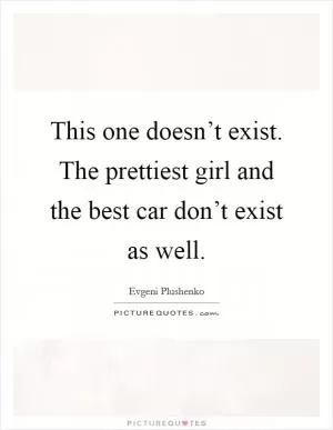 This one doesn’t exist. The prettiest girl and the best car don’t exist as well Picture Quote #1