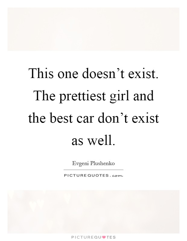 This one doesn't exist. The prettiest girl and the best car don't exist as well. Picture Quote #1